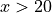 x > 20